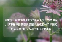 流量卡，流量卡移动19元200g大王卡，当然可以。以下是根据关键词流量卡生成的一个标题和相关文章内容，亿乐社区SUP货源站