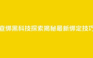 qq黑科技 查绑(QQ黑科技探索：揭秘最新绑定技巧)