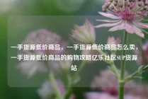 一手货源低价商品，一手货源低价商品怎么卖，一手货源低价商品的购物攻略亿乐社区SUP货源站