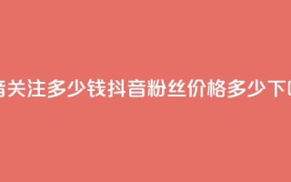 抖音500关注多少钱(抖音500粉丝价格多少？)