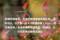 哔哩哔哩播放，哔哩哔哩播放量收益计算，当然可以。以下是一篇关于哔哩哔哩（Bilibili）的文章示例，包含哔哩哔哩播放这一关键词。亿乐社区低价自营货源站