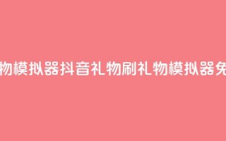 抖音免费刷礼物模拟器(抖音礼物刷礼物模拟器 - 免费体验)