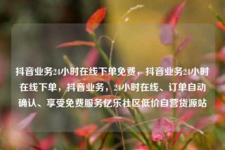 抖音业务24小时在线下单免费，抖音业务24小时在线下单，抖音业务，24小时在线、订单自动确认、享受免费服务亿乐社区低价自营货源站