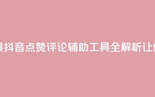 抖音点赞加评论辅助工具 - 抖音点赞评论辅助工具全解析，让你的内容更受欢迎!