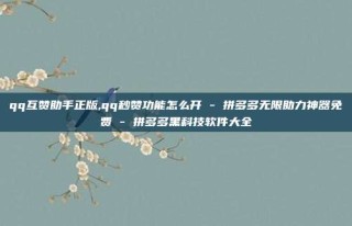 qq互赞助手正版,qq秒赞功能怎么开 - 拼多多无限助力神器免费 - 拼多多黑科技软件大全