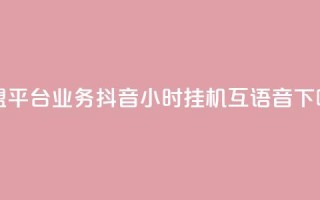 卡盟平台qq业务 - 抖音24小时挂机互语音