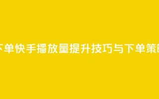 快手播放量下单 - 快手播放量提升技巧与下单策略揭秘~