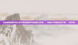 b站业务自助平台,快手评论自助平台自定义评论 - 抖音24小时在线下单 - 快手赞