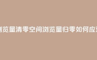 qq空间总浏览量清零 - qq空间浏览量归零：如何应对？~