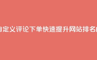 dy自定义评论下单 - dy自定义评论下单：快速提升网站排名的最佳选择!