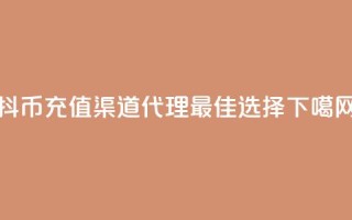抖币充值渠道代理最佳选择