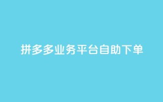 拼多多业务平台自助下单 - 拼多多自助下单平台如何提高营销效果~