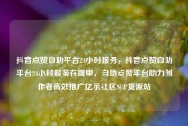 抖音点赞自助平台24小时服务，抖音点赞自助平台24小时服务在哪里，自助点赞平台助力创作者高效推广亿乐社区SUP货源站