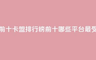 卡盟排行榜前十 - 卡盟排行榜前十，哪些平台最受欢迎？~