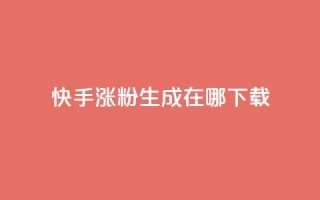 快手涨粉生成在哪下载 - 在哪里可以下载快手涨粉生成工具？！