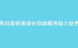 抖音自助服务 - 抖音快速成长：自助服务助力业务增长！