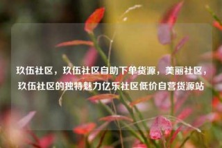 玖伍社区，玖伍社区自助下单货源，美丽社区，玖伍社区的独特魅力亿乐社区低价自营货源站