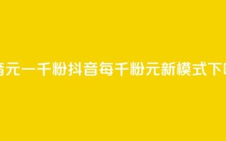 抖音6元一千粉 - 抖音每千粉6元新模式!