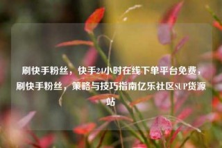 刷快手粉丝，快手24小时在线下单平台免费，刷快手粉丝，策略与技巧指南亿乐社区SUP货源站
