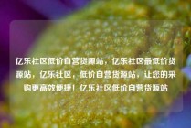 亿乐社区低价自营货源站，亿乐社区最低价货源站，亿乐社区，低价自营货源站，让您的采购更高效便捷！亿乐社区低价自营货源站