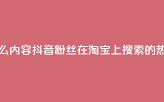 抖音粉丝淘宝搜什么内容 - 抖音粉丝在淘宝上搜索的热门内容揭秘~