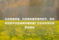 抖音刷播放量，抖音增加播放量的软件，如何有效提升抖音视频的播放量？亿乐社区低价自营货源站