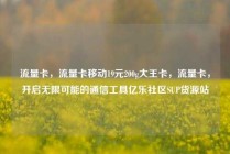 流量卡，流量卡移动19元200g大王卡，流量卡，开启无限可能的通信工具亿乐社区SUP货源站