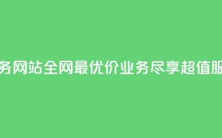 全网最低价业务网站 - 全网最优价业务，尽享超值服务体验!