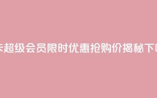 QQ年卡超级会员限时优惠，抢购价揭秘