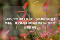 24小时dy业务自助下单平台，24小时在线自助下单平台，简化购物体验的新选择亿乐社区低价自营货源站