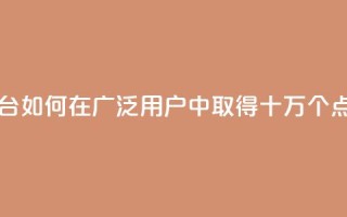 qq十万赞平台 - qq如何在广泛用户中取得十万个点赞!