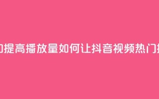 抖音如何上热门和提高播放量(如何让抖音视频热门，提升播放量)