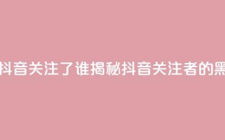 黑科技查看对方抖音关注了谁 - 揭秘抖音关注者的黑科技工具!