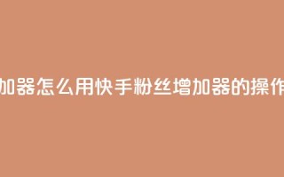 快手粉丝增加器怎么用 - 快手粉丝增加器的操作方法~