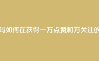 粉丝一万点赞47万有钱赚吗 - 如何在获得一万点赞和47万关注的情况下赚取收益？!