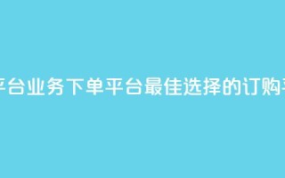 ks业务下单平台 - KS业务下单平台：最佳选择的订购平台!