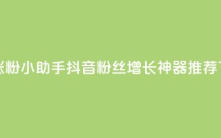 抖音涨粉小助手app(抖音粉丝增长神器APP推荐)