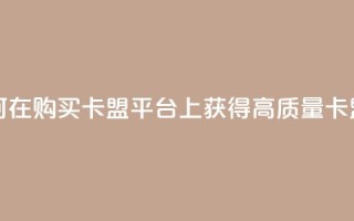 QQ购买卡盟 - 如何在QQ购买卡盟平台上获得高质量卡盟服务!