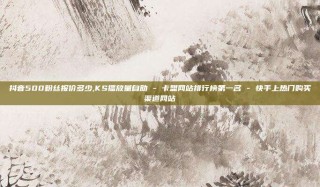 抖音500粉丝报价多少,KS播放量自助 - 卡盟网站排行榜第一名 - 快手上热门购买渠道网站