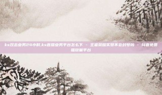 ks双击业务24小时,ks直播业务平台怎么下 - 王者荣耀买赞不会封号吗 - 抖音免费播放量平台