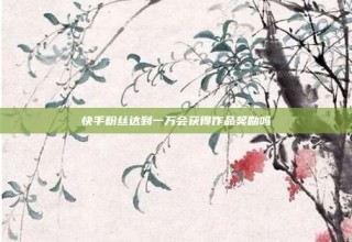 快手粉丝达到一万会获得作品奖励吗