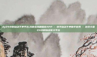 dy24小时自动下单平台,抖音在线刷播放APP - 快手自动下单助手官网 - 游戏卡盟24小时自动发卡平台