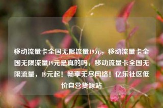 移动流量卡全国无限流量19元，移动流量卡全国无限流量19元是真的吗，移动流量卡全国无限流量，19元起！畅享无尽网络！亿乐社区低价自营货源站