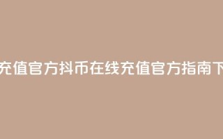抖币充值官方(抖币在线充值官方指南)