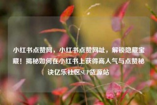 小红书点赞网，小红书点赞网址，解锁隐藏宝藏！揭秘如何在小红书上获得高人气与点赞秘诀亿乐社区SUP货源站
