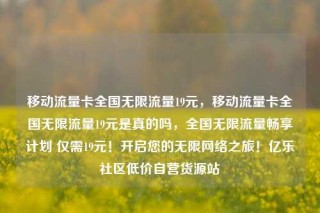 移动流量卡全国无限流量19元，移动流量卡全国无限流量19元是真的吗，全国无限流量畅享计划 仅需19元！开启您的无限网络之旅！亿乐社区低价自营货源站