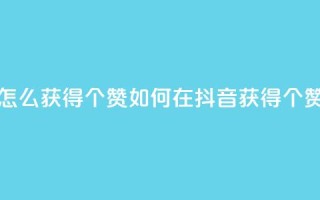 抖音赞怎么获得100个赞 - 如何在抖音获得100个赞!
