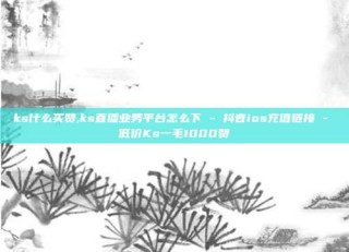 ks什么买赞,ks直播业务平台怎么下 - 抖音ios充值链接 - 低价Ks一毛1000赞