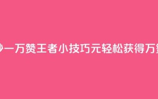 王者1元秒一万赞 - 王者小技巧：1元轻松获得1万赞~