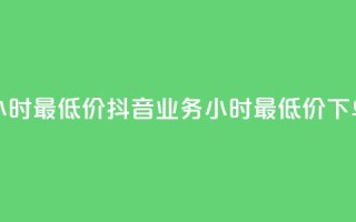 抖音业务下单24小时最低价(抖音业务24小时最低价，下单惊喜价！)